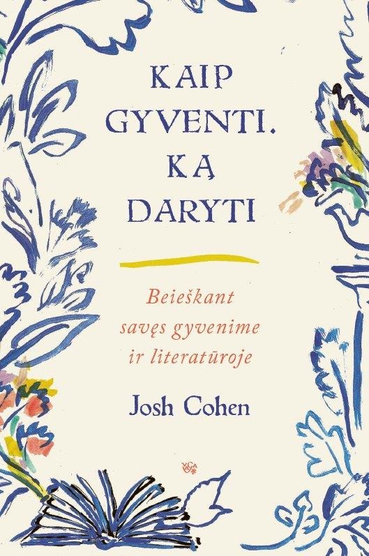 Josh Cohen „ Kaip gyventi. Ką daryti. Beieškant savęs gyvenime ir literatūroje”
