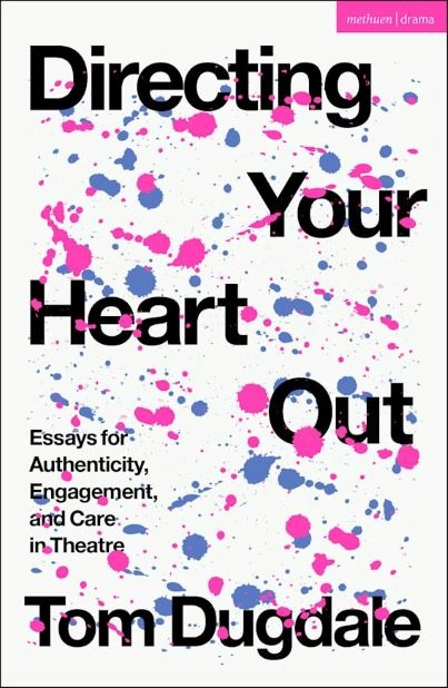 Tom Dugdale „Directing Your Heart Out: Essays for Authenticity, Engagement, and Care in Theatre“