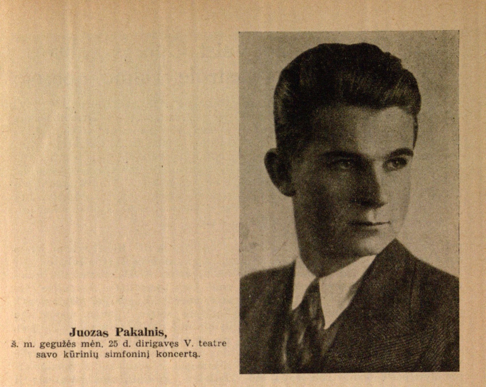 Juozas Pakalnis, š. m. gegužės mėn. 25 d. dirigavęs V. teatre savo kūrinių simfoninį koncertą // Meno dienos. – 1936, Nr. 23, p. 7.