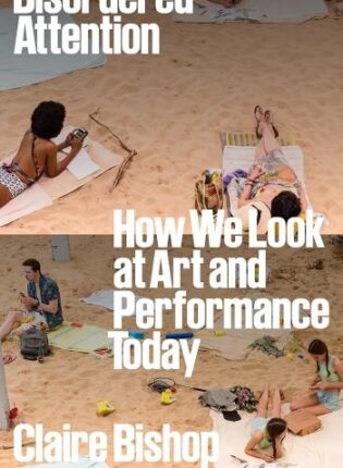 Claire Bishop „Disordered Attention: How We Look at Art and Performance Today“