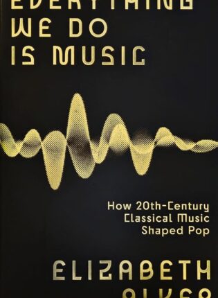 Elizabeth Alker „Everything we do is music: how 20th-century classical music shaped pop“