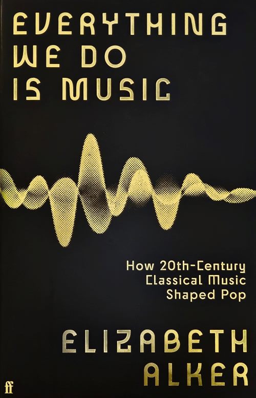 Elizabeth Alker „Everything we do is music: how 20th-century classical music shaped pop“
