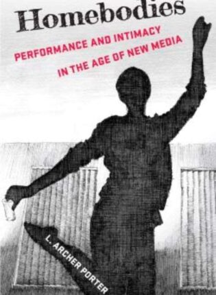 L. Archer Porter „Homebodies: Performance and Intimacy in the Age of New Media“