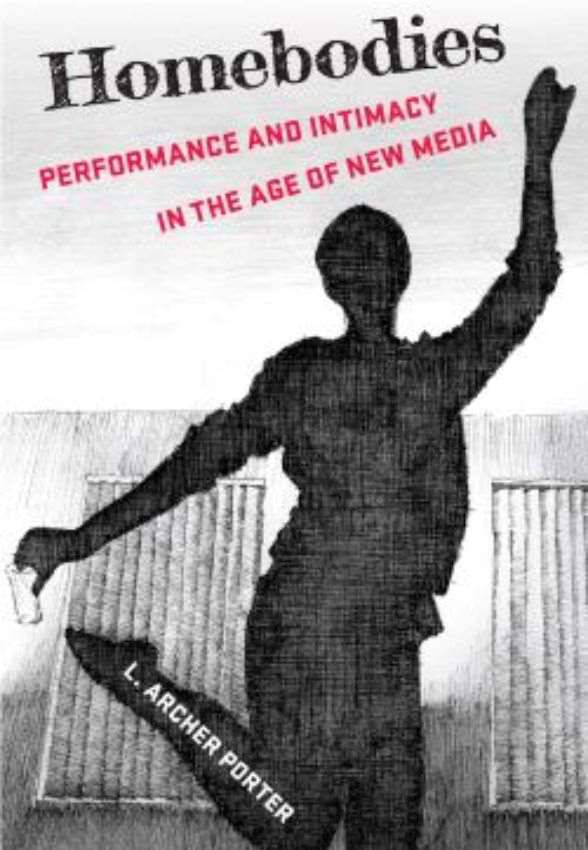 L. Archer Porter „Homebodies: Performance and Intimacy in the Age of New Media“