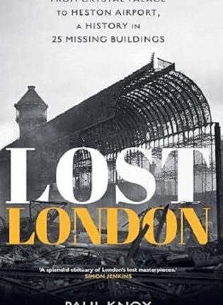 Paul Knox “Lost London: from Crystal Palace to Heston Airport, a history in 25 missing buildings”